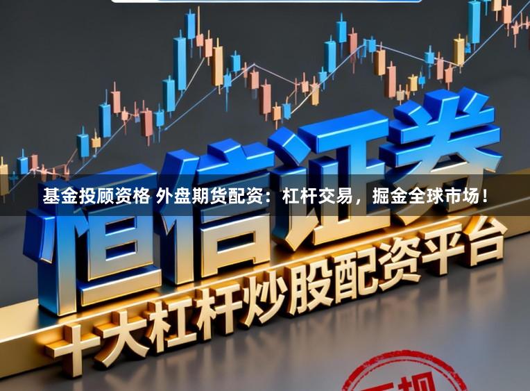 基金投顾资格 外盘期货配资：杠杆交易，掘金全球市场！