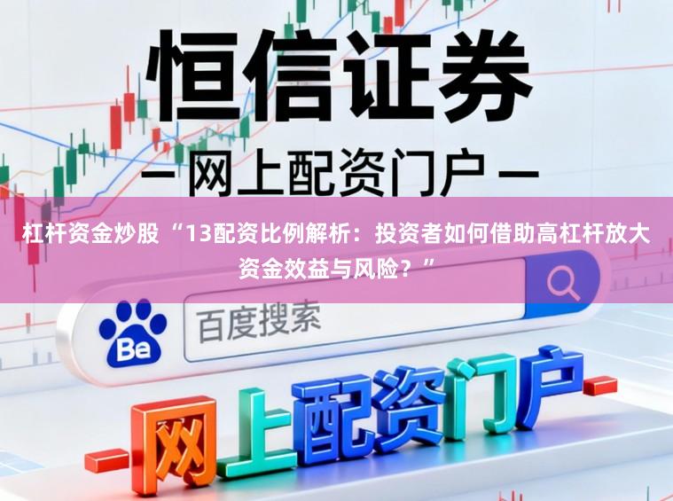 杠杆资金炒股 “13配资比例解析：投资者如何借助高杠杆放大资金效益与风险？”