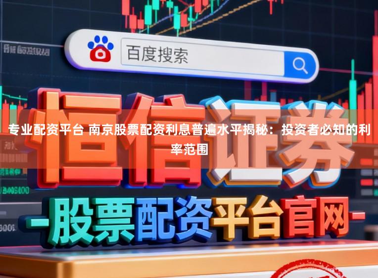 专业配资平台 南京股票配资利息普遍水平揭秘：投资者必知的利率范围