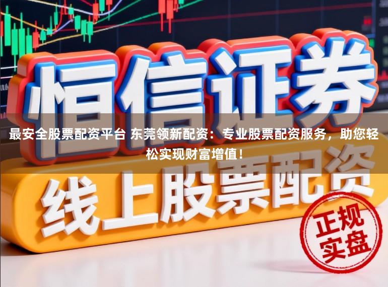 最安全股票配资平台 东莞领新配资：专业股票配资服务，助您轻松实现财富增值！