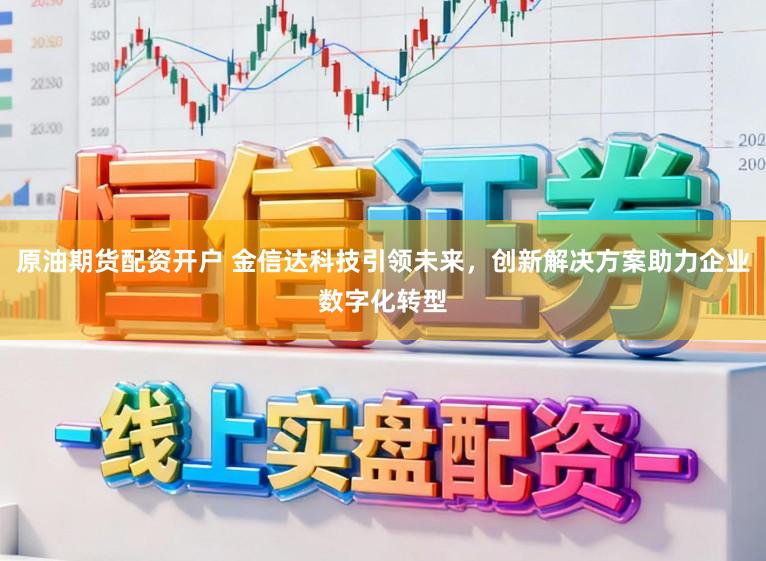 原油期货配资开户 金信达科技引领未来，创新解决方案助力企业数字化转型