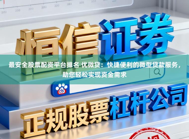 最安全股票配资平台排名 优微贷：快捷便利的微型贷款服务，助您轻松实现资金需求