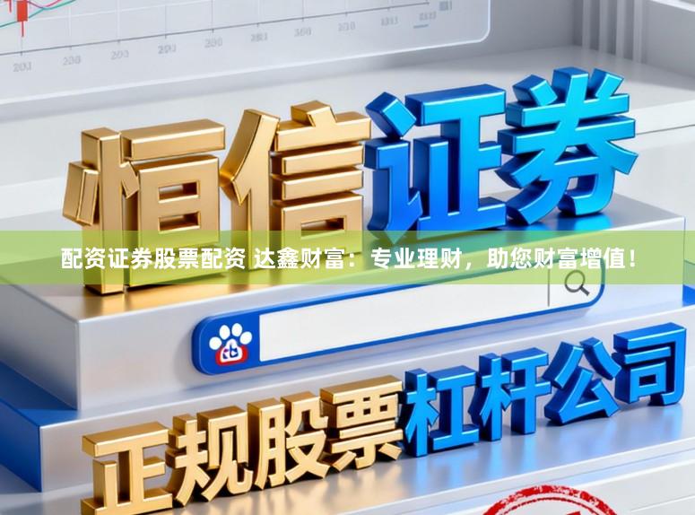 配资证券股票配资 达鑫财富：专业理财，助您财富增值！