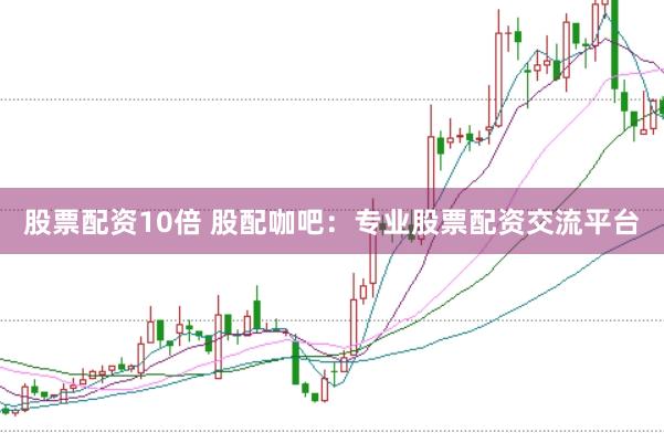 股票配资10倍 股配咖吧：专业股票配资交流平台