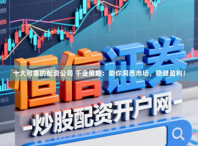 十大可靠的配资公司 千金策略：助你洞悉市场，稳健盈利！