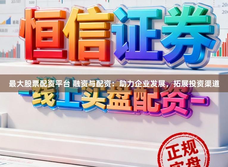 最大股票配资平台 融资与配资：助力企业发展，拓展投资渠道