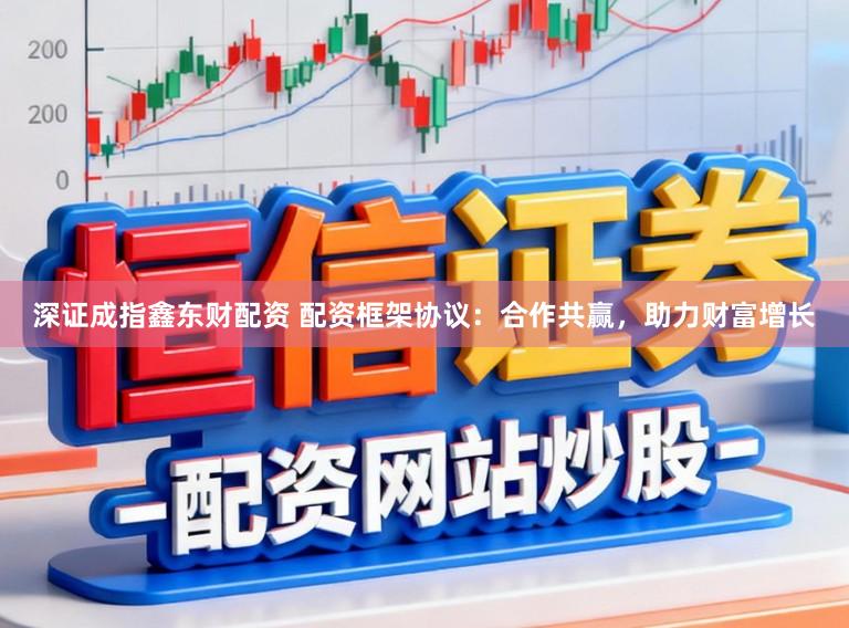 深证成指鑫东财配资 配资框架协议：合作共赢，助力财富增长