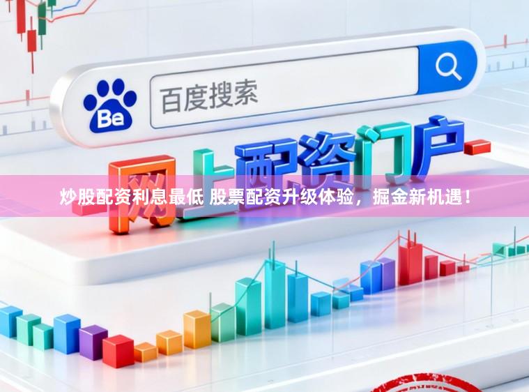 炒股配资利息最低 股票配资升级体验，掘金新机遇！