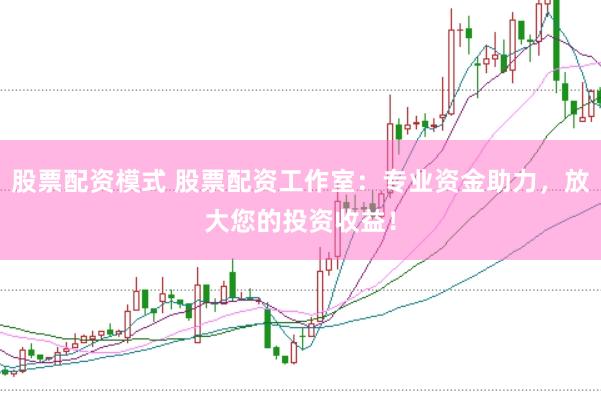股票配资模式 股票配资工作室：专业资金助力，放大您的投资收益！