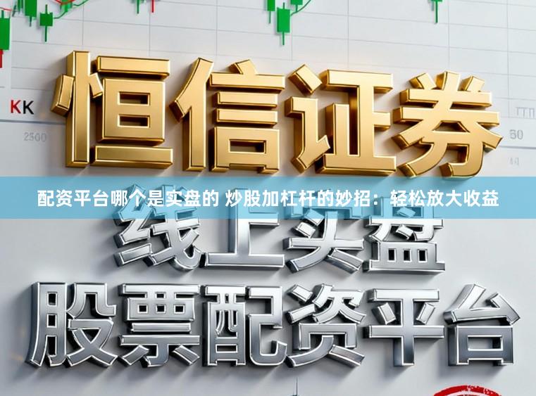 配资平台哪个是实盘的 炒股加杠杆的妙招：轻松放大收益