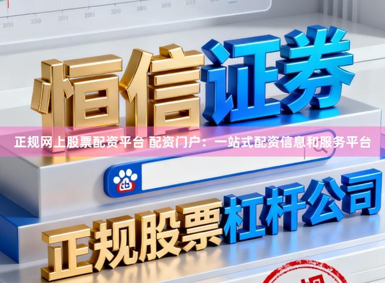 正规网上股票配资平台 配资门户：一站式配资信息和服务平台