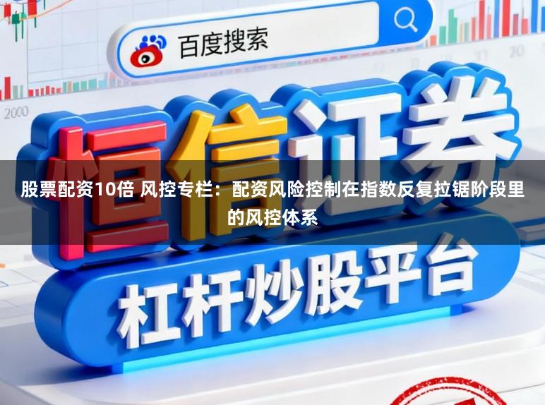 股票配资10倍 风控专栏：配资风险控制在指数反复拉锯阶段里的风控体系