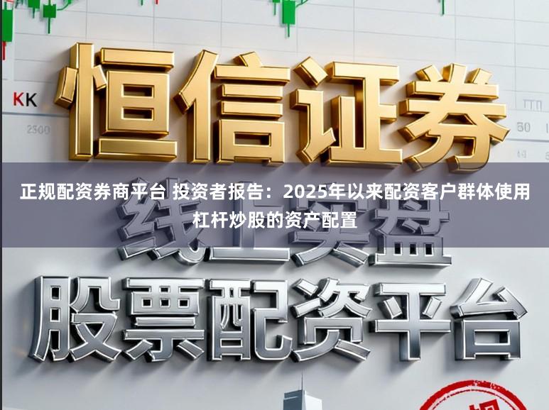 正规配资券商平台 投资者报告：2025年以来配资客户群体使用杠杆炒股的资产配置