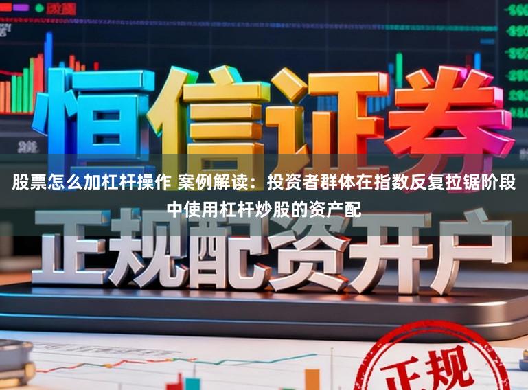 股票怎么加杠杆操作 案例解读：投资者群体在指数反复拉锯阶段中使用杠杆炒股的资产配