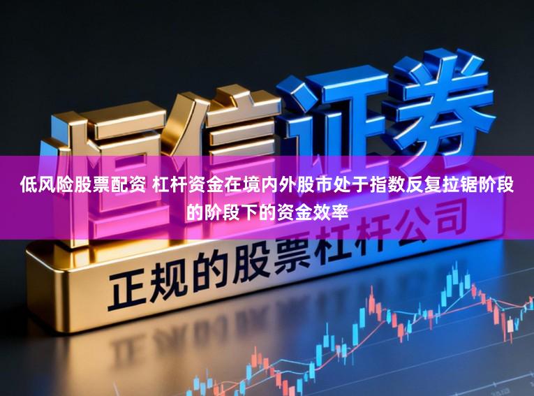 低风险股票配资 杠杆资金在境内外股市处于指数反复拉锯阶段的阶段下的资金效率