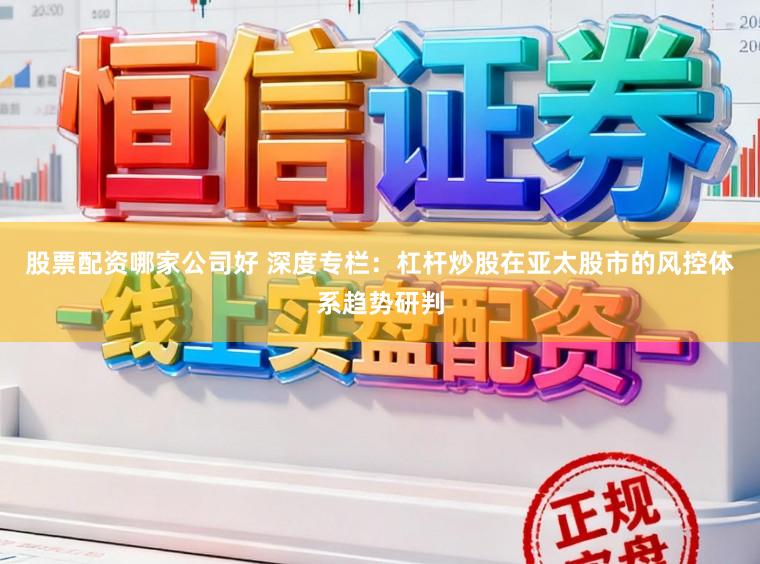 股票配资哪家公司好 深度专栏：杠杆炒股在亚太股市的风控体系趋势研判