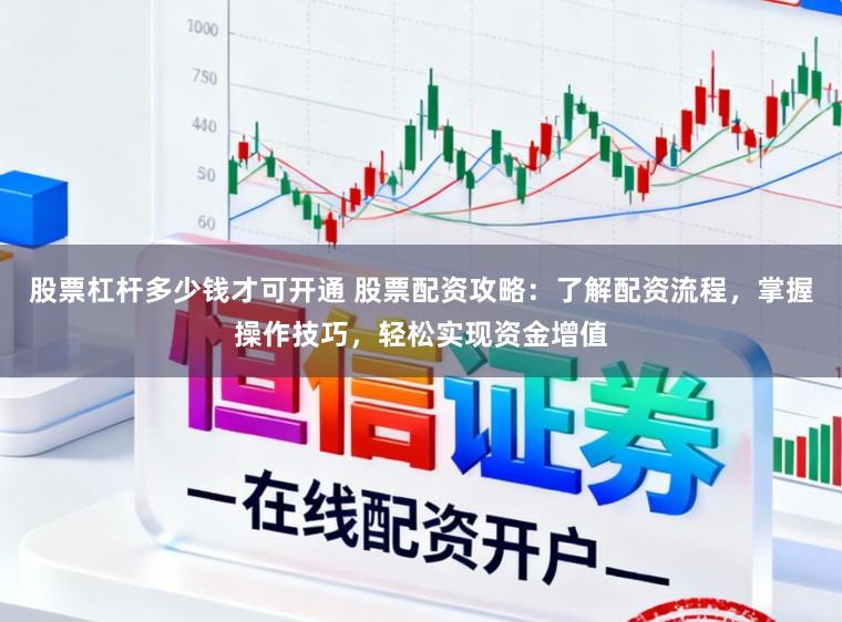 股票杠杆多少钱才可开通 股票配资攻略：了解配资流程，掌握操作技巧，轻松实现资金增值