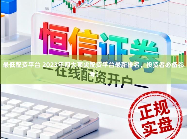 最低配资平台 2023年四大顶尖配资平台最新排名，投资者必备参考！