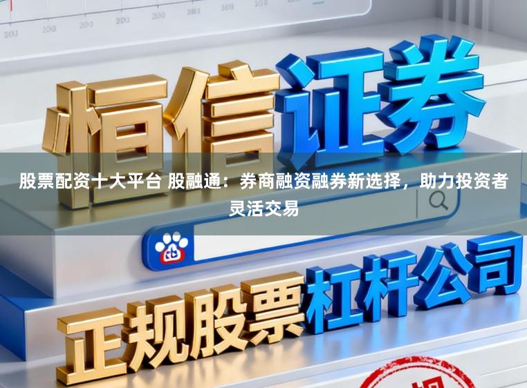 股票配资十大平台 股融通：券商融资融券新选择，助力投资者灵活交易