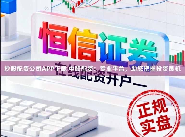炒股配资公司APP下载 中联配资：专业平台，助您把握投资良机