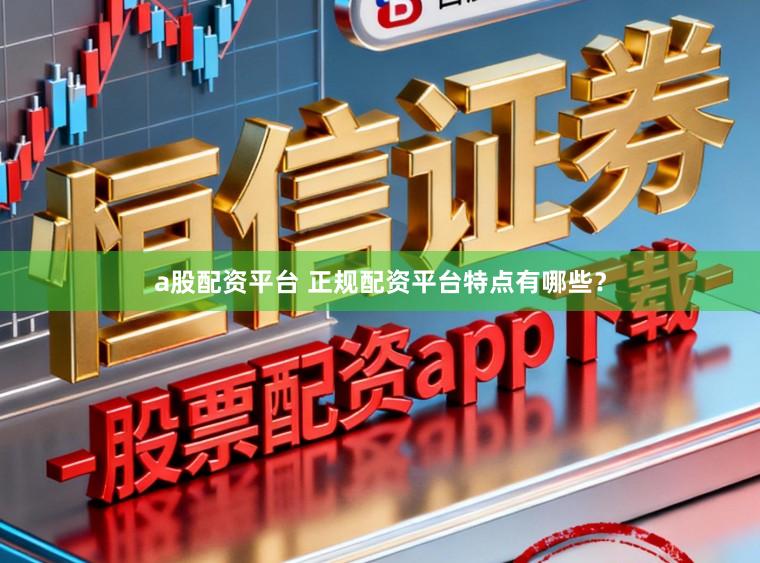 a股配资平台 正规配资平台特点有哪些？