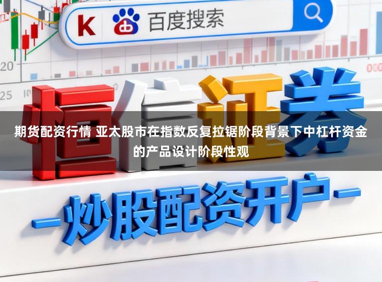 期货配资行情 亚太股市在指数反复拉锯阶段背景下中杠杆资金的产品设计阶段性观