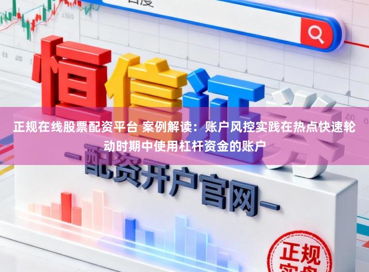 正规在线股票配资平台 案例解读：账户风控实践在热点快速轮动时期中使用杠杆资金的账户