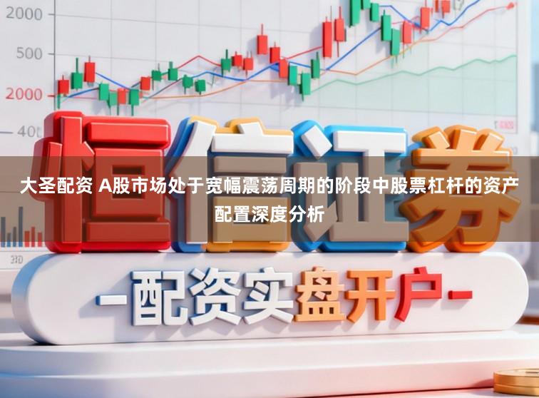 大圣配资 A股市场处于宽幅震荡周期的阶段中股票杠杆的资产配置深度分析