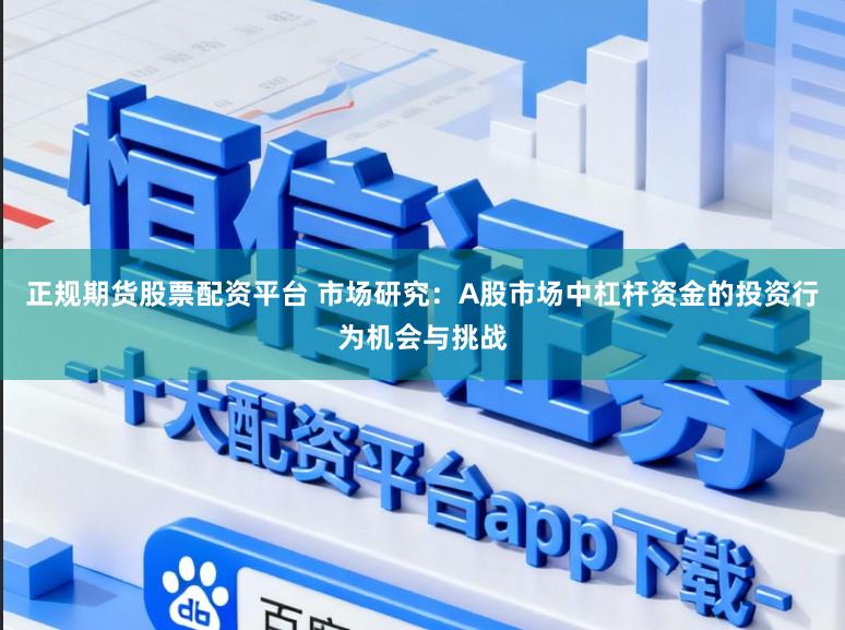 正规期货股票配资平台 市场研究：A股市场中杠杆资金的投资行为机会与挑战