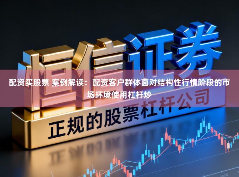 配资买股票 案例解读：配资客户群体面对结构性行情阶段的市场环境使用杠杆炒