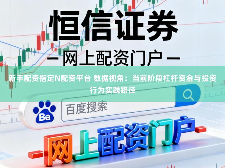 新手配资指定N配资平台 数据视角：当前阶段杠杆资金与投资行为实践路径