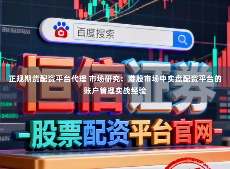 正规期货配资平台代理 市场研究：港股市场中实盘配资平台的账户管理实战经验