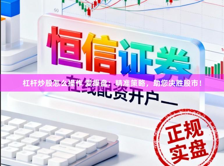 杠杆炒股怎么操作 爱操盘：精准策略，助您决胜股市！