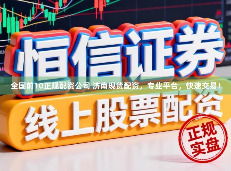 全国前10正规配资公司 济南现货配资，专业平台，快速交易！