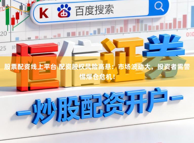 股票配资线上平台 配资股权风险高悬：市场波动大，投资者需警惕爆仓危机！