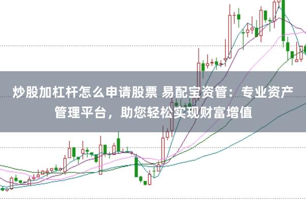 炒股加杠杆怎么申请股票 易配宝资管：专业资产管理平台，助您轻松实现财富增值