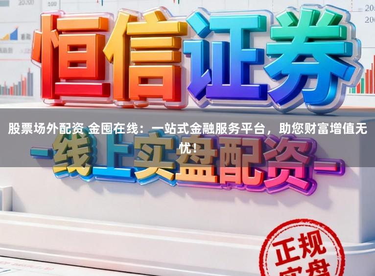 股票场外配资 金囤在线：一站式金融服务平台，助您财富增值无忧！