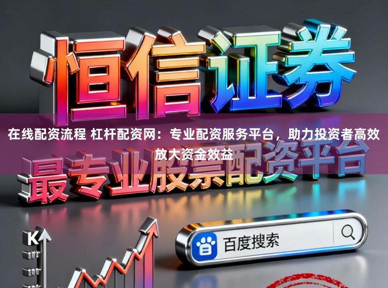 在线配资流程 杠杆配资网：专业配资服务平台，助力投资者高效放大资金效益