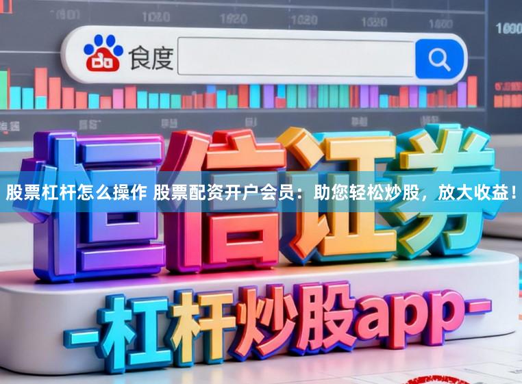 股票杠杆怎么操作 股票配资开户会员：助您轻松炒股，放大收益！