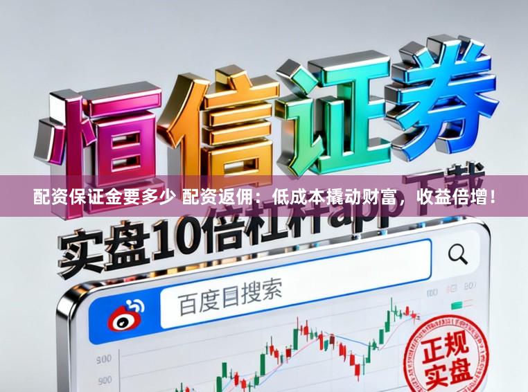 配资保证金要多少 配资返佣：低成本撬动财富，收益倍增！