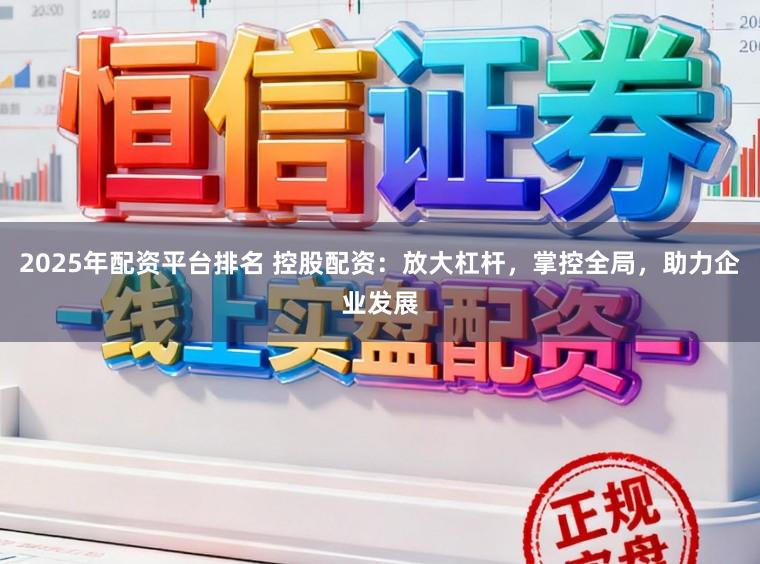 2025年配资平台排名 控股配资：放大杠杆，掌控全局，助力企业发展