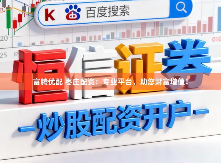 富腾优配 枣庄配资：专业平台，助您财富增值！