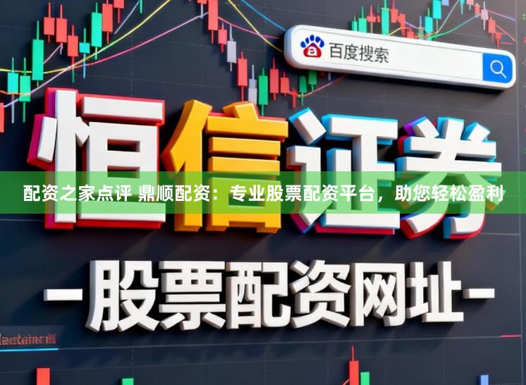 配资之家点评 鼎顺配资：专业股票配资平台，助您轻松盈利