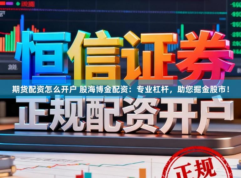 期货配资怎么开户 股海博金配资：专业杠杆，助您掘金股市！