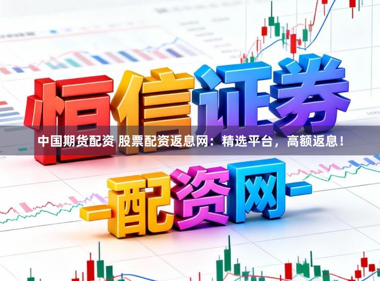 中国期货配资 股票配资返息网：精选平台，高额返息！