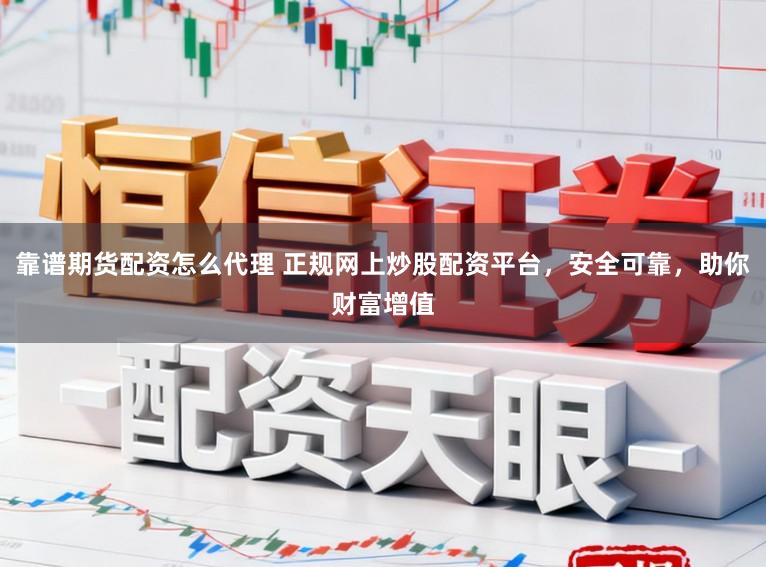 靠谱期货配资怎么代理 正规网上炒股配资平台，安全可靠，助你财富增值