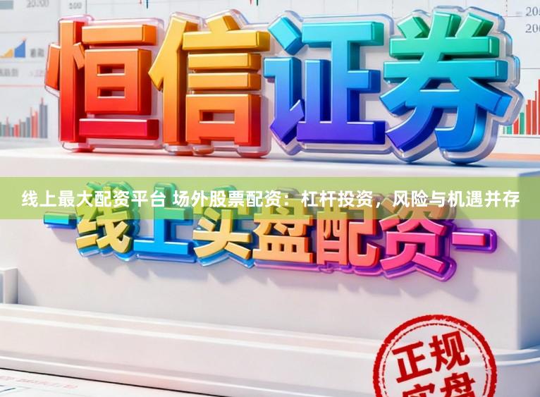 线上最大配资平台 场外股票配资：杠杆投资，风险与机遇并存