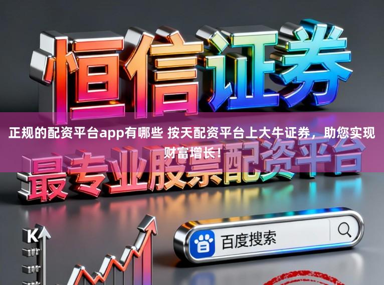 正规的配资平台app有哪些 按天配资平台上大牛证券，助您实现财富增长！