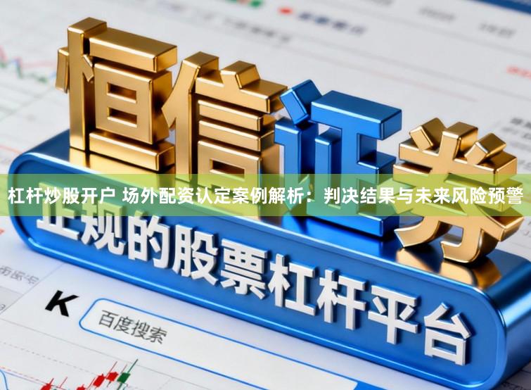杠杆炒股开户 场外配资认定案例解析：判决结果与未来风险预警