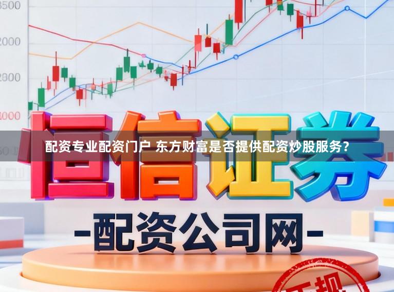 配资专业配资门户 东方财富是否提供配资炒股服务？